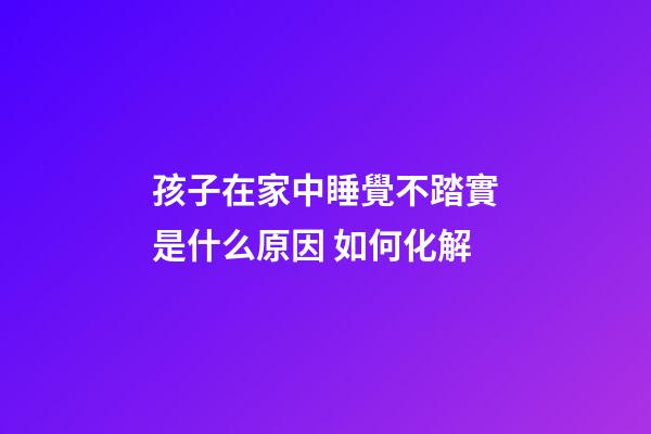 孩子在家中睡覺不踏實是什么原因 如何化解